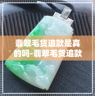 翡翠毛货追款是真的吗-翡翠毛货追款是真的吗还是假的