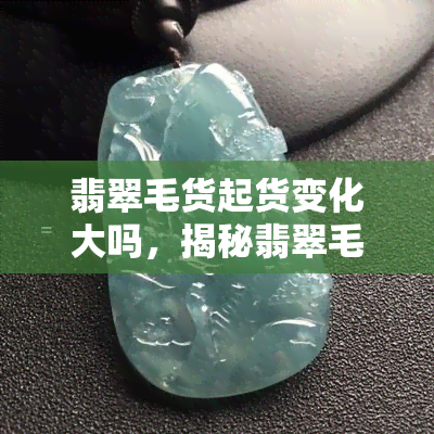 翡翠毛货起货变化大吗，揭秘翡翠毛货起货：变化大吗？