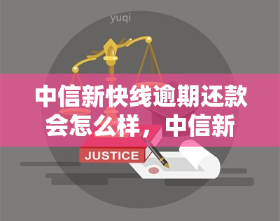 中信新快线逾期还款会怎么样，中信新快线逾期还款的后果是什么？