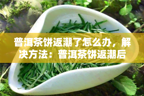 普洱茶饼返潮了怎么办，解决方法：普洱茶饼返潮后的处理办法