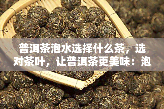 普洱茶泡水选择什么茶，选对茶叶，让普洱茶更美味：泡水指南