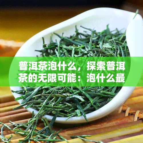 普洱茶泡什么，探索普洱茶的无限可能：泡什么最美味？