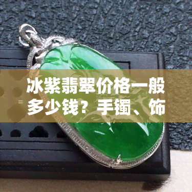 冰紫翡翠价格一般多少钱？手镯、饰品等全解析