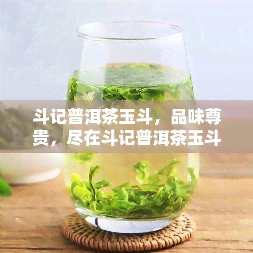 斗记普洱茶玉斗，品味尊贵，尽在斗记普洱茶玉斗