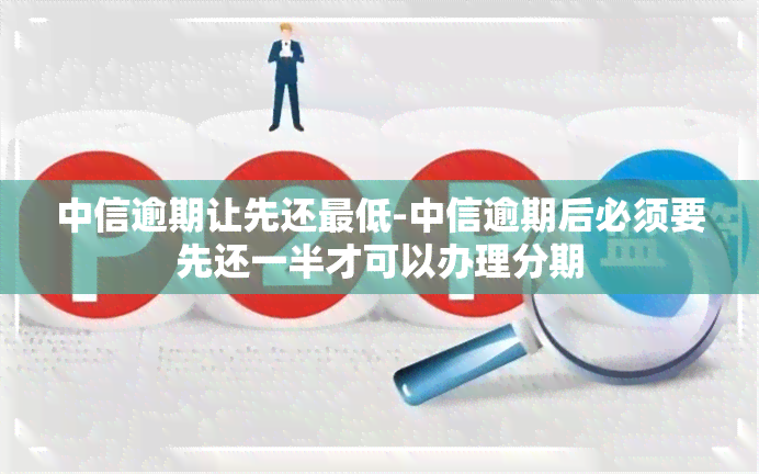 中信逾期让先还更低-中信逾期后必须要先还一半才可以办理分期