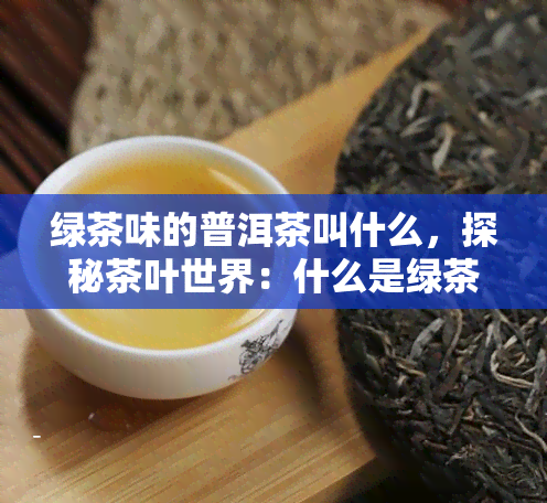 绿茶味的普洱茶叫什么，探秘茶叶世界：什么是绿茶味的普洱茶？