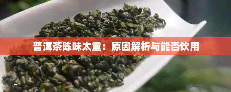 普洱茶陈味太重：原因解析与能否饮用