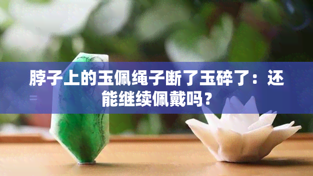 脖子上的玉佩绳子断了玉碎了：还能继续佩戴吗？