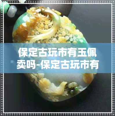 保定古玩市有玉佩卖吗-保定古玩市有玉佩卖吗多少钱