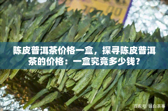 陈皮普洱茶价格一盒，探寻陈皮普洱茶的价格：一盒究竟多少钱？