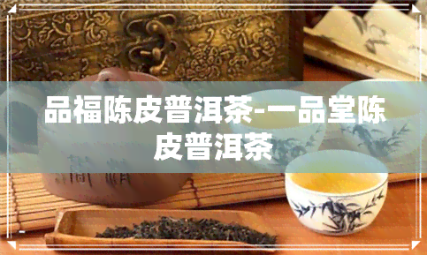 品福陈皮普洱茶-一品堂陈皮普洱茶