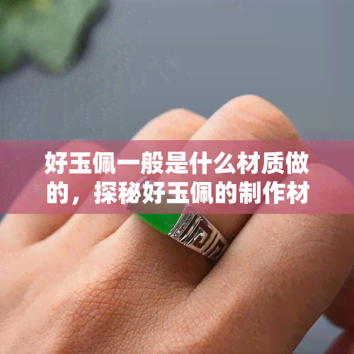 好玉佩一般是什么材质做的，探秘好玉佩的制作材质，一般采用什么材料？