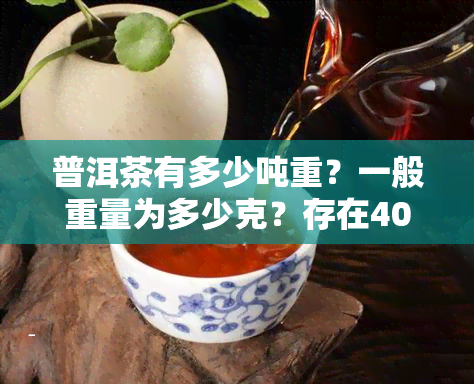 普洱茶有多少吨重？一般重量为多少克？存在400克的款式吗？