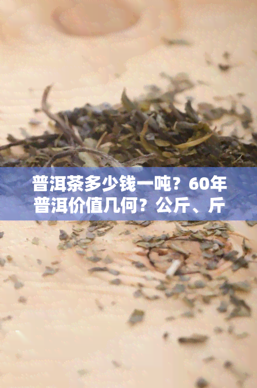 普洱茶多少钱一吨？60年普洱价值几何？公斤、斤、克价不等，全知道！