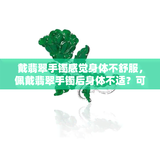 戴翡翠手镯感觉身体不舒服，佩戴翡翠手镯后身体不适？可能是这些原因导致的！