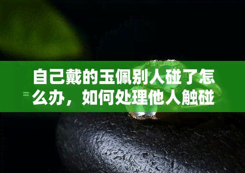 自己戴的玉佩别人碰了怎么办，如何处理他人触碰自己的玉佩问题？