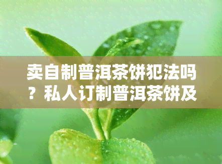 卖自制普洱茶饼犯法吗？私人订制普洱茶饼及销售规定