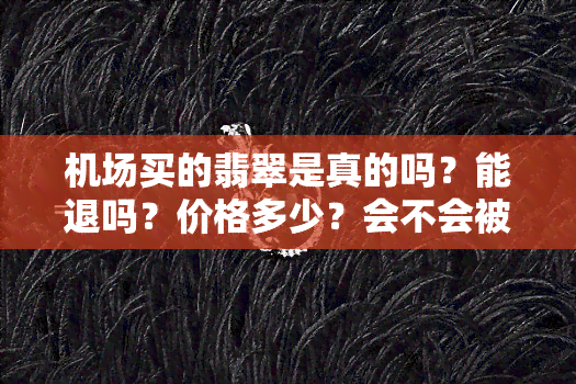 机场买的翡翠是真的吗？能退吗？价格多少？会不会被坑？哪些在售？