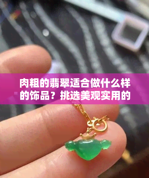 肉粗的翡翠适合做什么样的饰品？挑选美观实用的款式全攻略！