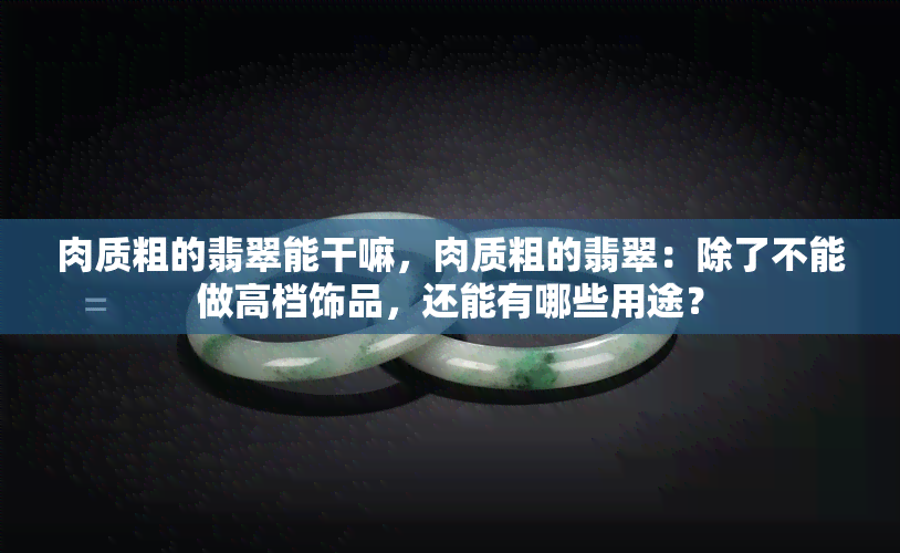 肉质粗的翡翠能干嘛，肉质粗的翡翠：除了不能做高档饰品，还能有哪些用途？