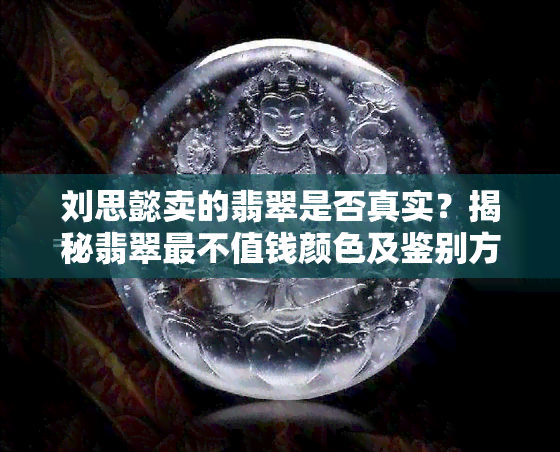 刘思懿卖的翡翠是否真实？揭秘翡翠最不值钱颜色及鉴别方法