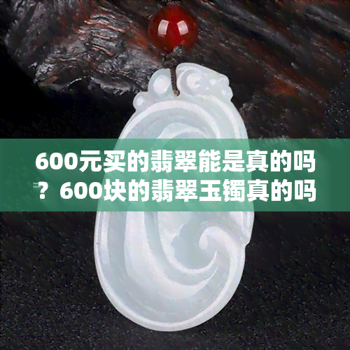 600元买的翡翠能是真的吗？600块的翡翠玉镯真的吗？