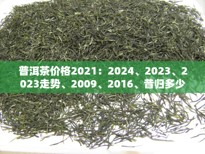 普洱茶价格2021：2024、2023、2023走势、2009、2016、昔归多少一斤？