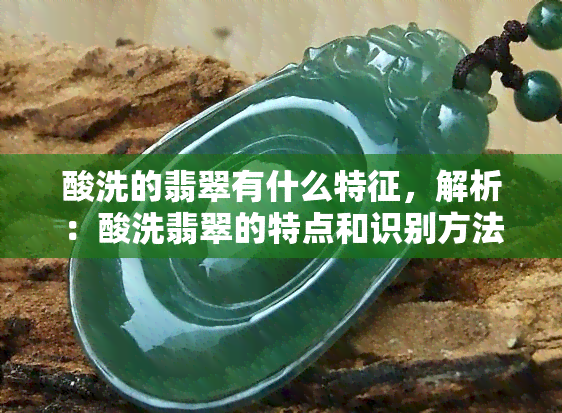 酸洗的翡翠有什么特征，解析：酸洗翡翠的特点和识别方法