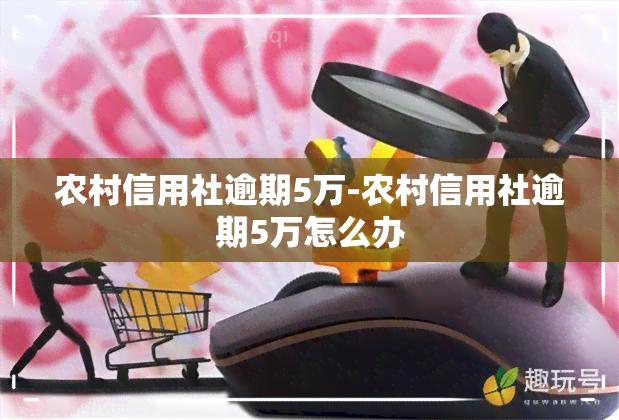 农村信用社逾期5万-农村信用社逾期5万怎么办