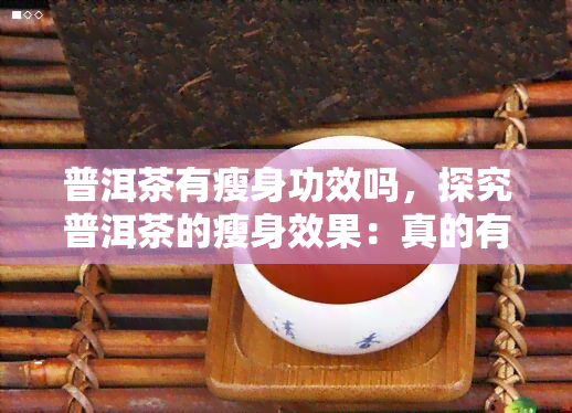 普洱茶有瘦身功效吗，探究普洱茶的瘦身效果：真的有效吗？