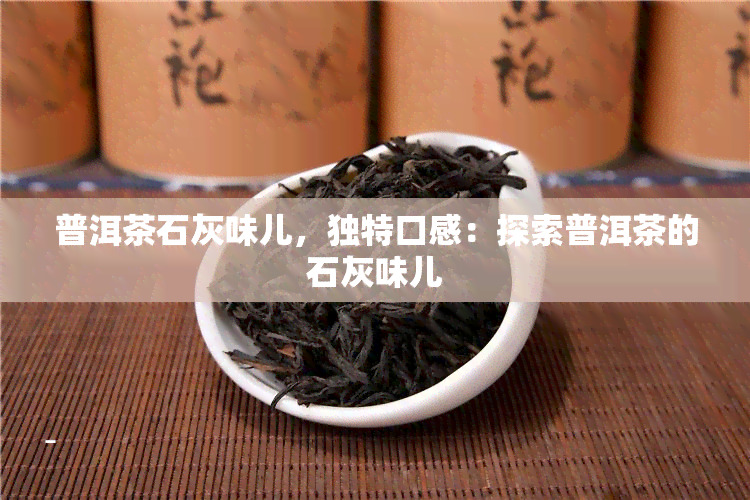 普洱茶石灰味儿，独特口感：探索普洱茶的石灰味儿