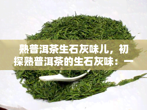 熟普洱茶生石灰味儿，初探熟普洱茶的生石灰味：一种独特的口感体验