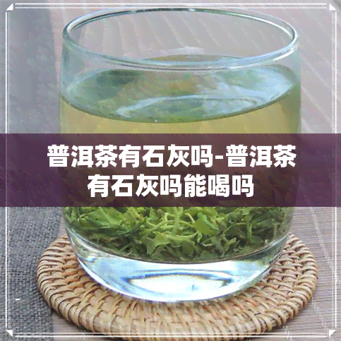 普洱茶有石灰吗-普洱茶有石灰吗能喝吗