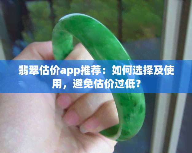 翡翠估价app推荐：如何选择及使用，避免估价过低？