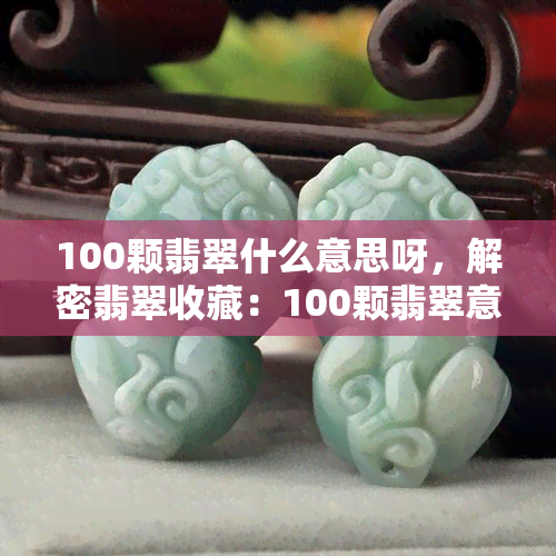 100颗翡翠什么意思呀，解密翡翠收藏：100颗翡翠意味着什么？