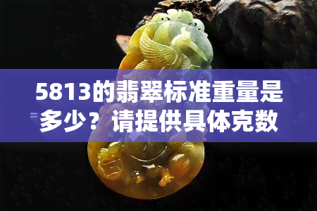 5813的翡翠标准重量是多少？请提供具体克数或斤数信息。