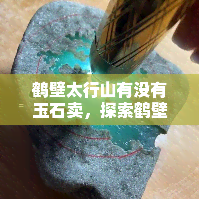 鹤壁太行山有没有玉石卖，探索鹤壁太行山：是否有售卖玉石？