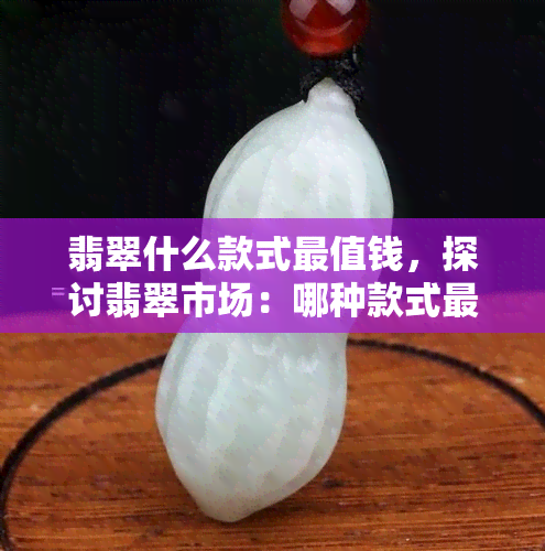 翡翠什么款式最值钱，探讨翡翠市场：哪种款式更具有投资价值？