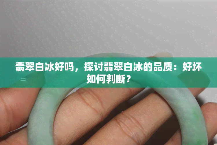 翡翠白冰好吗，探讨翡翠白冰的品质：好坏如何判断？