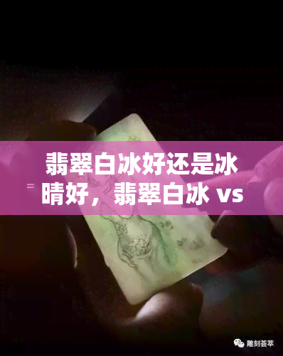 翡翠白冰好还是冰晴好，翡翠白冰 vs 冰晴：哪种更好？