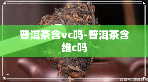 普洱茶含vc吗-普洱茶含维c吗