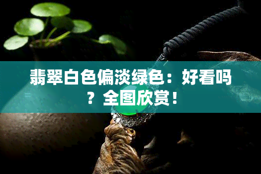 翡翠白色偏淡绿色：好看吗？全图欣赏！