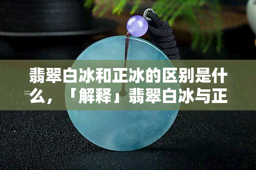 翡翠白冰和正冰的区别是什么，「解释」翡翠白冰与正冰的区别究竟是什么？