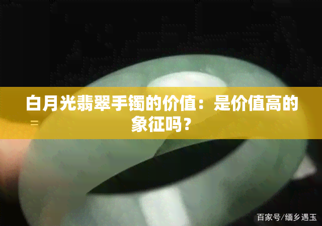 白月光翡翠手镯的价值：是价值高的象征吗？