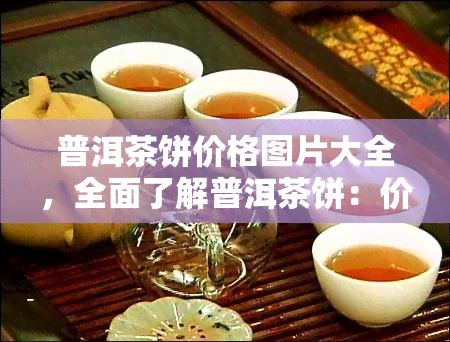 普洱茶饼价格图片大全，全面了解普洱茶饼：价格与图片大揭秘