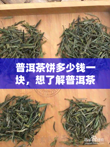 普洱茶饼多少钱一块，想了解普洱茶饼价格吗？快来查询！