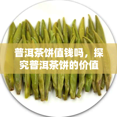 普洱茶饼值钱吗，探究普洱茶饼的价值：它们真的值得投资吗？