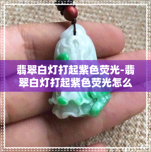 翡翠白灯打起紫色荧光-翡翠白灯打起紫色荧光怎么回事