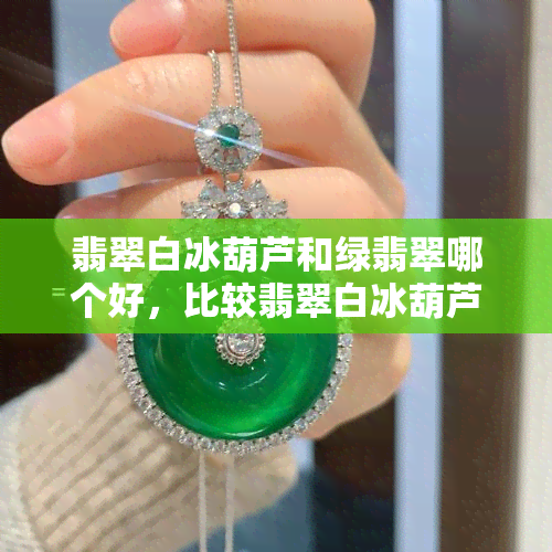 翡翠白冰葫芦和绿翡翠哪个好，比较翡翠白冰葫芦与绿翡翠：哪种更好？