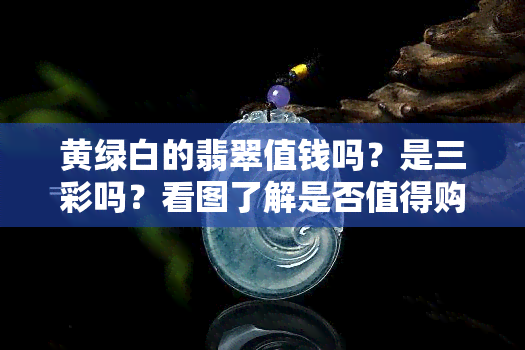 黄绿白的翡翠值钱吗？是三彩吗？看图了解是否值得购买